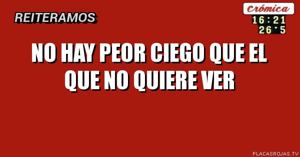 No hay peor ciego
Que el que no 
Quiere ver