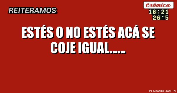 Estés o no estés acá se coje igual......