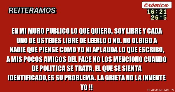 En mi muro publico lo que quiero. soy libre y cada uno de ustedes libre de leerlo o no. no olbigo a nadie que piense como yo ni aplauda lo que escribo, a mis pocos amigos del face no los menciono cuando de politica se trata, el que se sienta identificado,es su problema. la grieta no la invente yo !!  