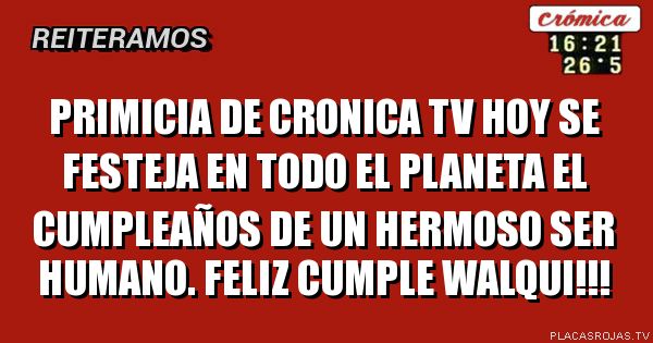                  primicia de cronica tv

hoy se festeja en todo el planeta el cumpleaños 

de un hermoso ser humano. FEliz Cumple Walqui!!!
