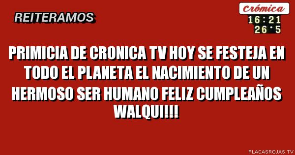             primicia de cronica tv

hoy se festeja en todo el planeta el nacimiento 

           de un hermoso ser humano

           FEliz Cumpleaños Walqui!!!