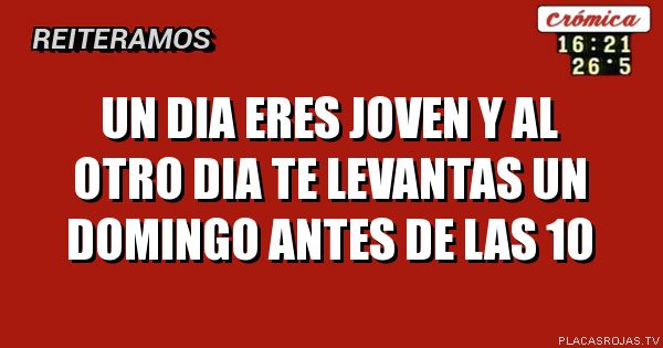 Un dia eres joven y al otro  dia te levantas un domingo antes de las 10