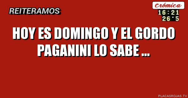 HOy es domingo y el gordo paganini lo sabe ...