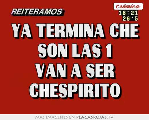Ya termina che son las 1 van a ser chespirito