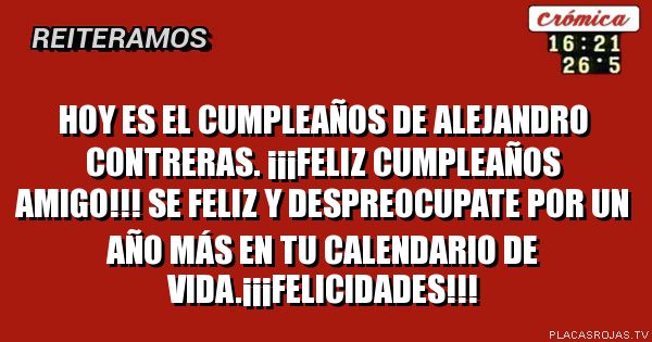 Hoy es el cumpleaños de Alejandro Contreras.
¡¡¡Feliz cumpleaños amigo!!! Se feliz y despreocupate por un año más en tu calendario de vida.¡¡¡FELICIDADES!!!
