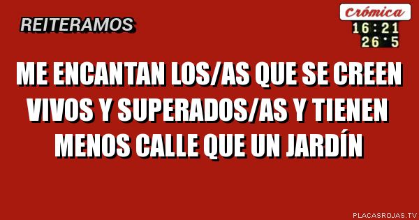 ME ENCANTAN LOS/AS QUE SE CREEN VIVOS Y SUPERADOS/AS Y TIENEN MENOS CALLE QUE UN JARDÍN 