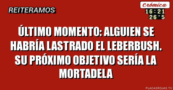Último momento:
Alguien se habría lastrado el leberbush.
Su próximo objetivo sería la mortadela
