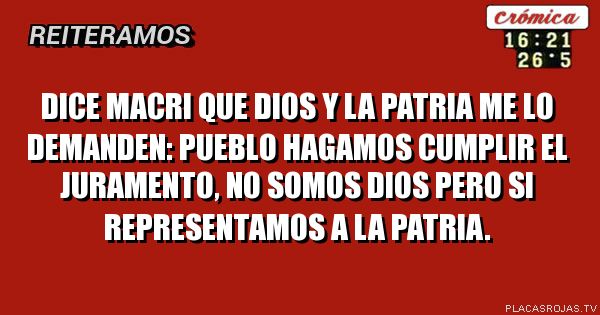 DICE MACRI QUE DIOS Y LA PATRIA ME LO DEMANDEN:
PUEBLO HAGAMOS CUMPLIR EL JURAMENTO, 
NO SOMOS DIOS PERO SI REPRESENTAMOS A LA PATRIA.