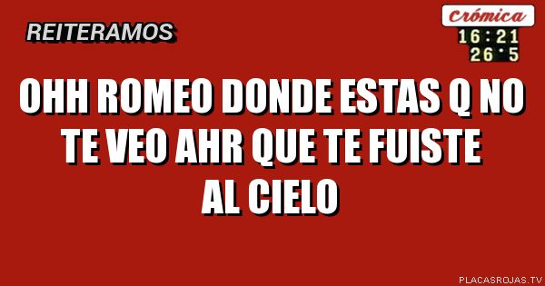 Ohh Romeo donde estas q no te veo ahr que te fuiste al cielo - Placas