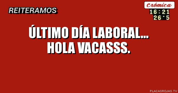 Último día laboral...
hola vacasss.