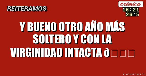 Y bueno otro año más soltero y con la virginidad intacta 