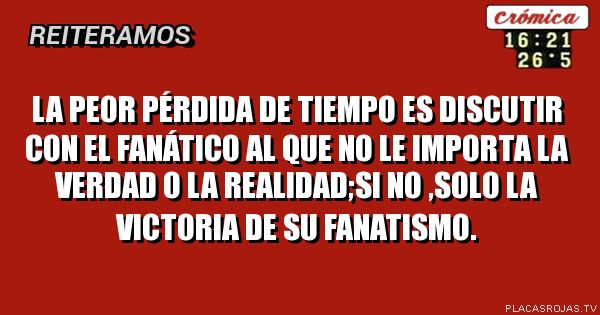 La peor pérdida de tiempo es discutir con el fanático al que no le importa la verdad o la realidad;si no ,solo la victoria de su fanatismo.