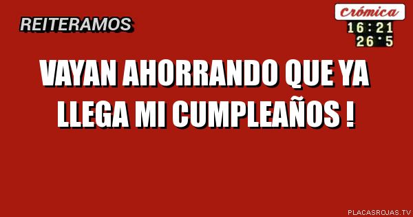 Vayan ahorrando que ya llega mi cumpleaños !