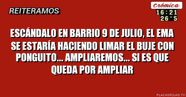 Escándalo en barrio 9 de julio, el ema se estaría haciendo limar el buje con PONGUITO... Ampliaremos... Si es que queda por ampliar