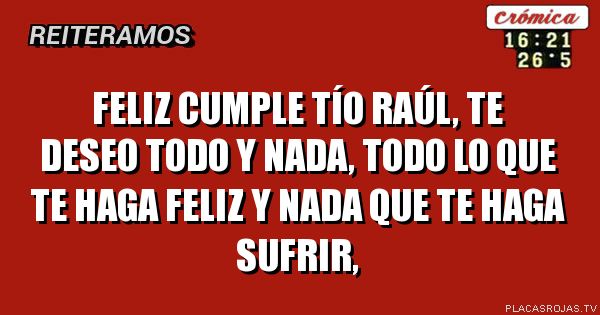 FELIZ CUMPLE TÍO RAÚL, TE DESEO TODO Y NADA, TODO LO QUE TE HAGA FELIZ Y NADA QUE TE HAGA SUFRIR, 