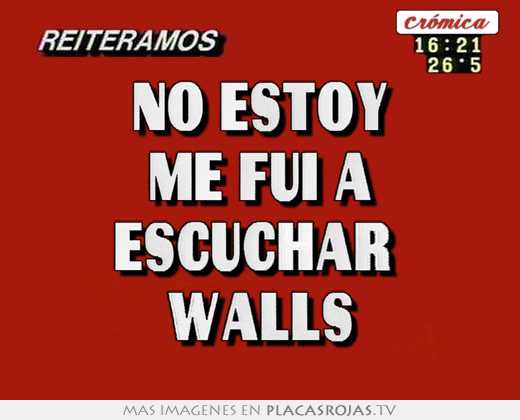 No estoy me fui a escuchar  walls