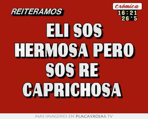 Eli sos hermosa pero sos re  caprichosa 