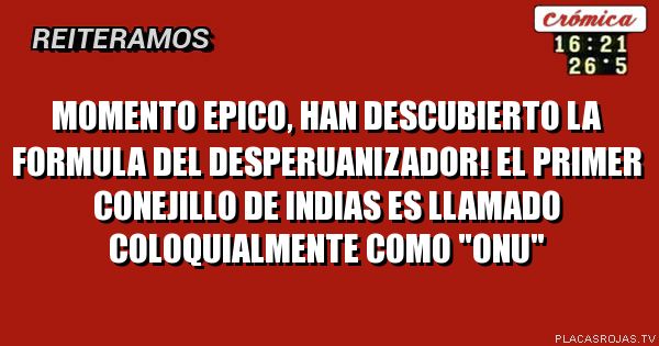 MOMENTO EPICO, HAN DESCUBIERTO LA FORMULA DEL DESPERUANIZADOR! EL PRIMER CONEJILLO DE INDIAS ES LLAMADO COLOQUIALMENTE COMO 