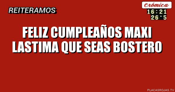FELIZ CUMPLEAÑOS MAXI 
LASTIMA QUE SEAS BOSTERO