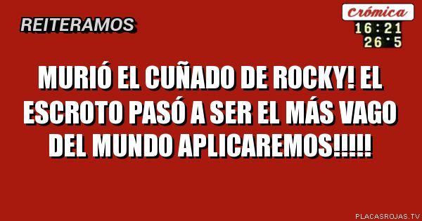 Murió el cuñado de rocky!
El escroto pasó a ser el más vago  del mundo aplicaremos!!!!!