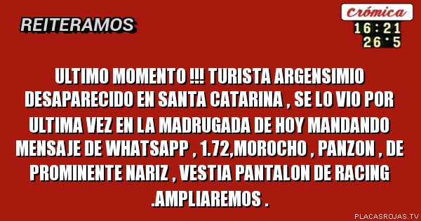 ULTIMO MOMENTO !!! TURISTA ARGENSIMIO DESAPARECIDO EN SANTA CATARINA , SE LO VIO POR ULTIMA VEZ EN LA MADRUGADA DE HOY MANDANDO MENSAJE DE WHATSAPP , 1.72,MOROCHO , PANZON , DE PROMINENTE NARIZ , VESTIA PANTALON DE RACING .AMPLIAREMOS .