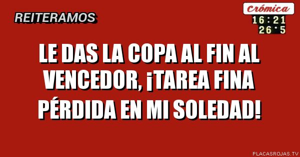 Le das la Copa al fin al vencedor,  ¡tarea fina pérdida en mi soledad!