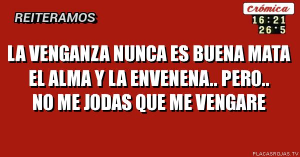 La venganza nunca es buena mata el alma y la ENVENENA.. pero.. no me jodas que me VENGARe 