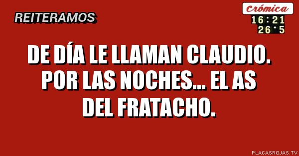 De día le llaman claudio.
Por las noches...
El as del fratacho.