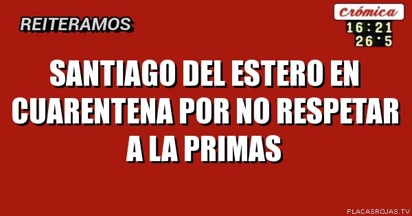 Santiago del estero
en cuarentena por no respetar a la primas

