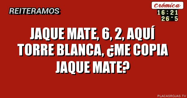 Jaque mate, 6, 2, aquí Torre Blanca, ¿me copia jaque mate?
