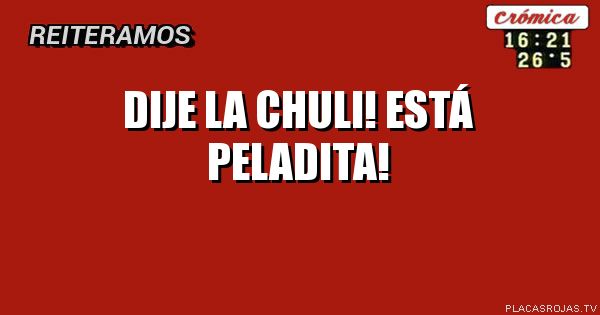 Dije la chuli! Está peladita! 