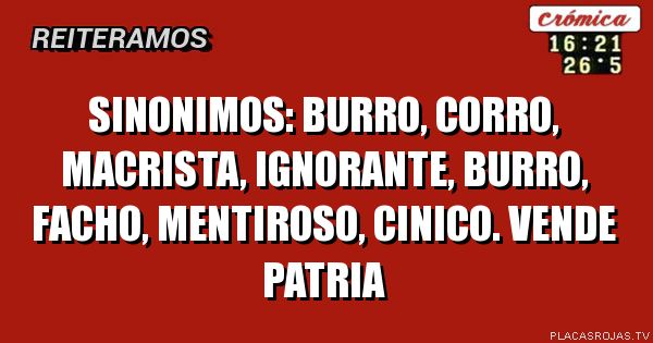 SINONIMOS: BURRO, CORRO, MACRISTA, IGNORANTE, BURRO, FACHO, MENTIROSO, CINICO. VENDE PATRIA
