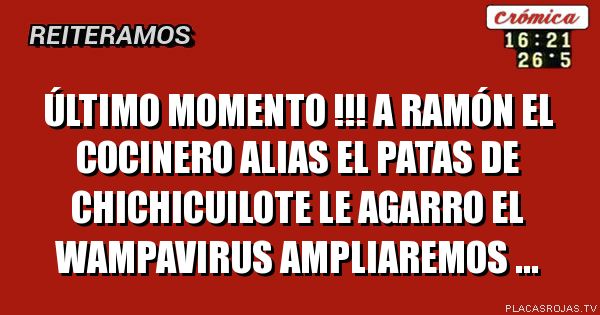 Último Momento !!!
A Ramón el cocinero alias el patas de chichicuilote le agarro el wampavirus
Ampliaremos ...
