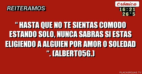 “ hasta que no te sientas comodo estando solo, nunca sabras si estas eligiendo a alguien por amor o soledad “. (Alberto5g.)
