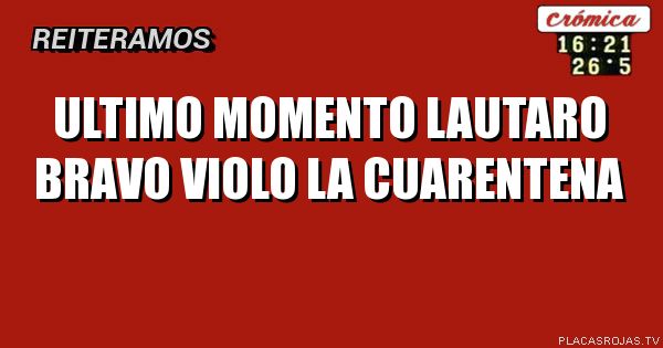 Ultimo momento                lautaro bravo               violo la cuarentena  