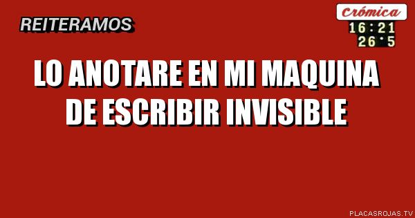 Lo anotare en mi maquina de escribir invisible