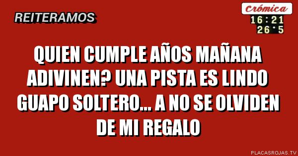 Quien cumple años mañana adivinen? Una pista es lindo guapo soltero...
A no se olviden de mi regalo 