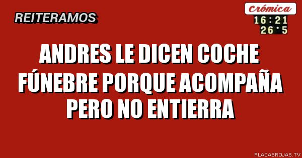 Andres le dicen
Coche FÚNEbre porque
 Acompaña pero no entierra