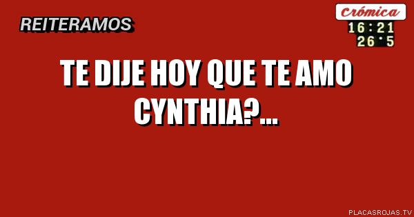 Te dije hoy que te amo Cynthia?...
