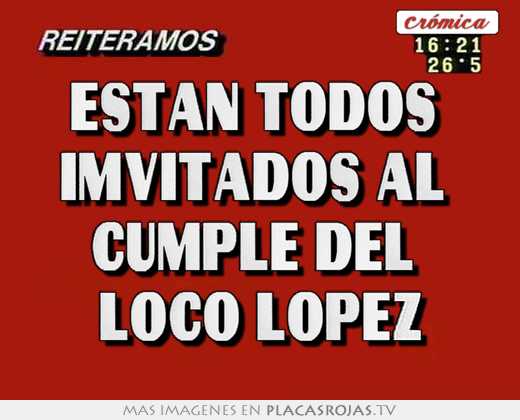Estan todos  imvitados al  cumple del  loco lopez