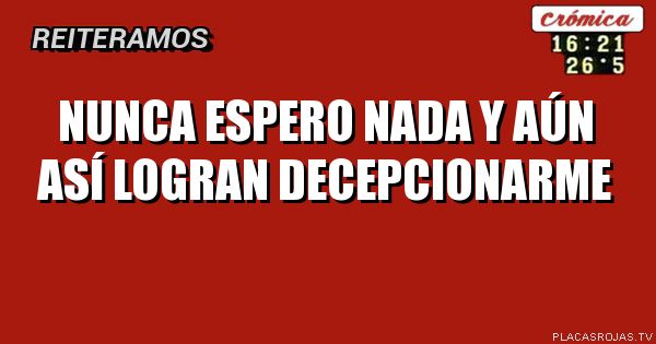 Nunca espero nada y aÚn así logran decepcionarme