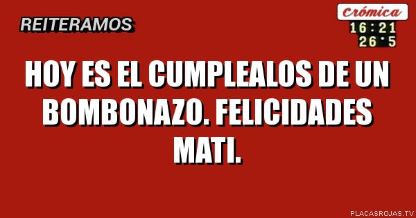 Hoy es el cumplealos de un bombonazo. Felicidades mati. 