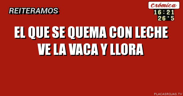 El que se quema con leche ve la vaca y llora 