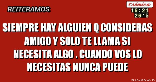 Siempre hay alguien q consideras amigo y solo te llama si necesita algo . cuando vos lo necesitas nunca puede 