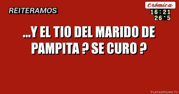 ...Y EL TIO DEL MARIDO DE
PAMPITA ?    SE CURO ?