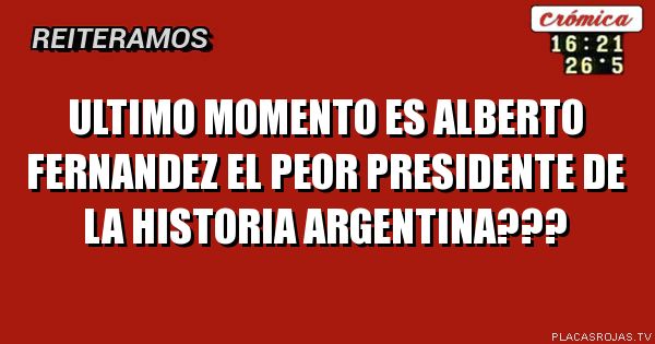 Ultimo momento 
Es Alberto fernandez el peor presidente de la historia Argentina???