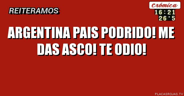 Argentina pais podrido! me das asco! te odio!