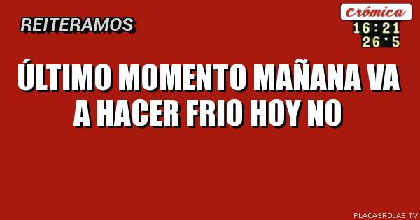 ÚLTIMO momento 
Mañana va a hacer frio
Hoy no 