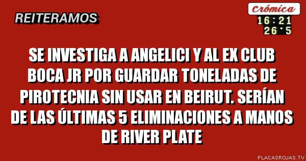 Se investiga a ANGELICI y al ex club boca Jr por guardar toneladas DE pirotecnia sin Usar en BEIRUT. Serían de las últimas 5 eliminaciones a MANOs de river plate