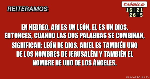 En Hebreo, ARI es un León, EL es un Dios. Entonces, cuando las dos palabras se combinan, significan: León de Dios. ARIEL es también uno de los nombres de Jerusalém y también el nombre de uno de los ángeles.